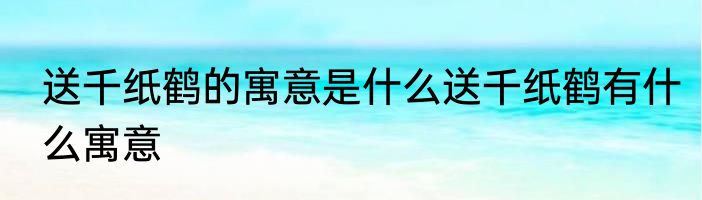 送千纸鹤的寓意是什么送千纸鹤有什么寓意