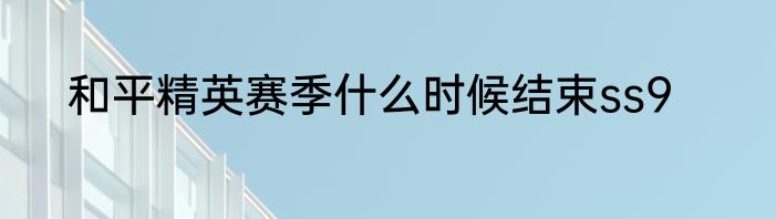 和平精英赛季什么时候结束ss9