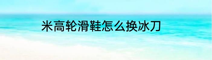 米高轮滑鞋怎么换冰刀