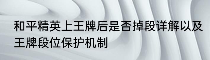 和平精英上王牌后是否掉段详解以及王牌段位保护机制