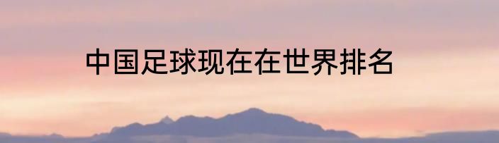 中国足球现在在世界排名