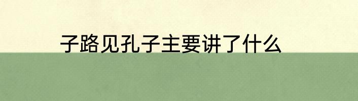 子路见孔子主要讲了什么