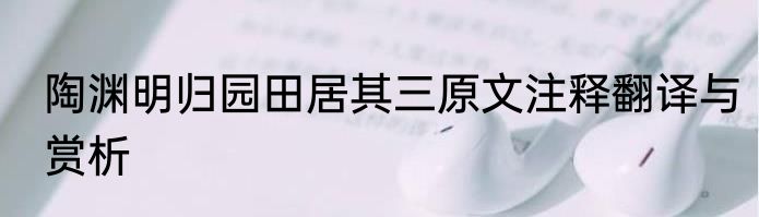 陶渊明归园田居其三原文注释翻译与赏析