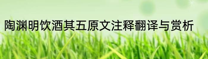 陶渊明饮酒其五原文注释翻译与赏析