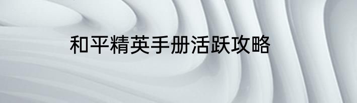 和平精英手册活跃攻略