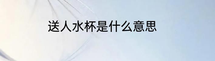 送人水杯是什么意思