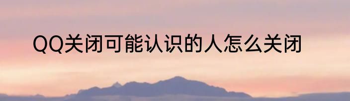 QQ关闭可能认识的人怎么关闭