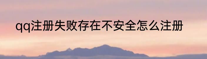 qq注册失败存在不安全怎么注册