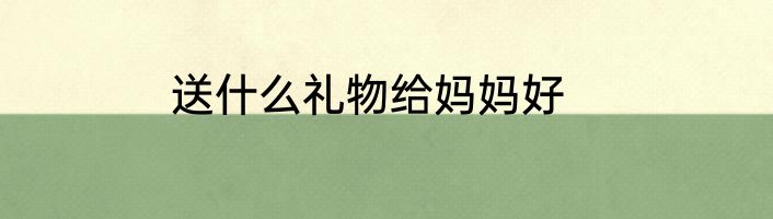 送什么礼物给妈妈好