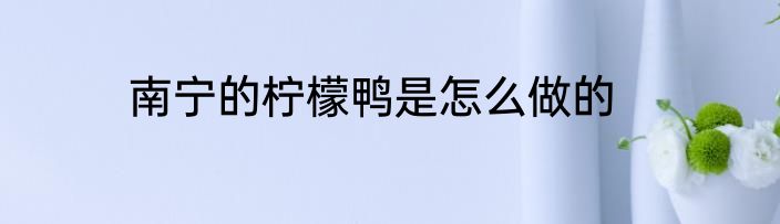 南宁的柠檬鸭是怎么做的