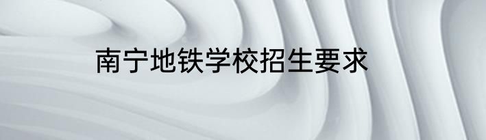 南宁地铁学校招生要求