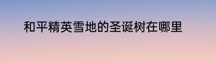 和平精英雪地的圣诞树在哪里