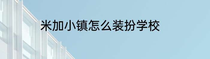 米加小镇怎么装扮学校