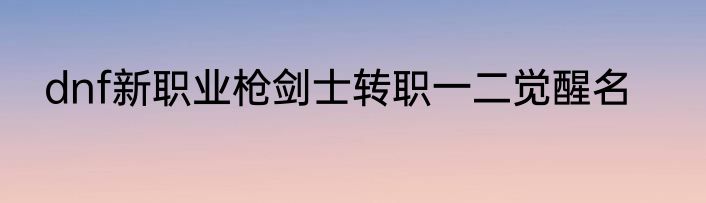 dnf新职业枪剑士转职一二觉醒名