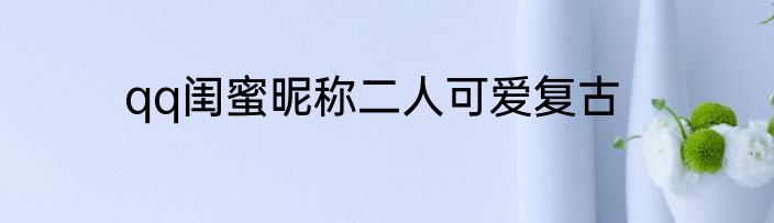 qq闺蜜昵称二人可爱复古