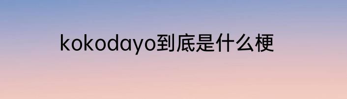kokodayo到底是什么梗
