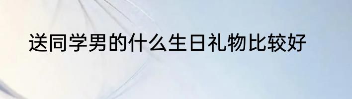 送同学男的什么生日礼物比较好