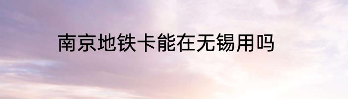 南京地铁卡能在无锡用吗
