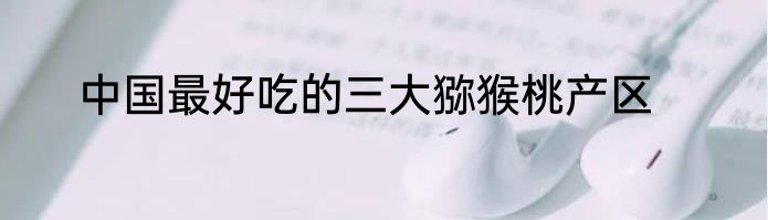 中国最好吃的三大猕猴桃产区