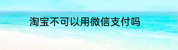 淘宝不可以用微信支付吗