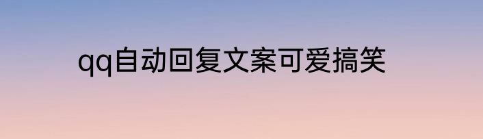 qq自动回复文案可爱搞笑