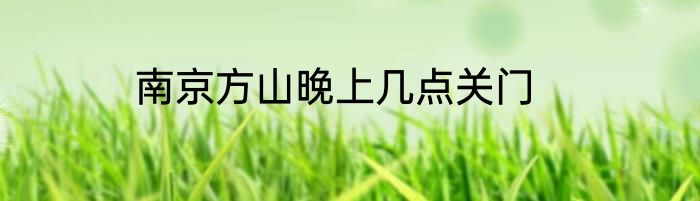 南京方山晚上几点关门