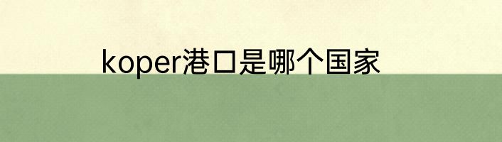 koper港口是哪个国家