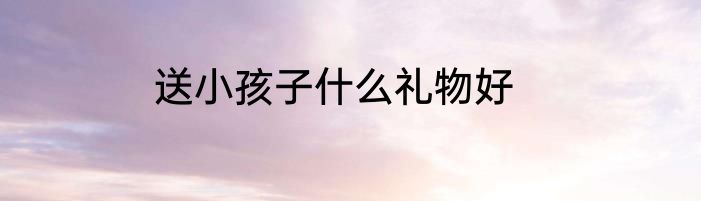 送小孩子什么礼物好