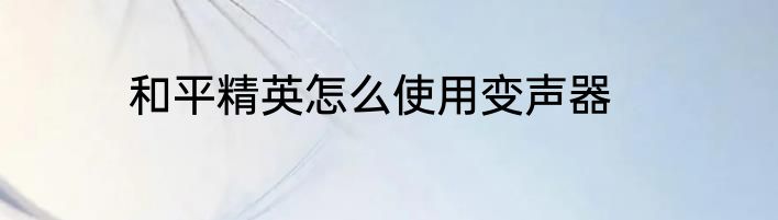 和平精英怎么使用变声器