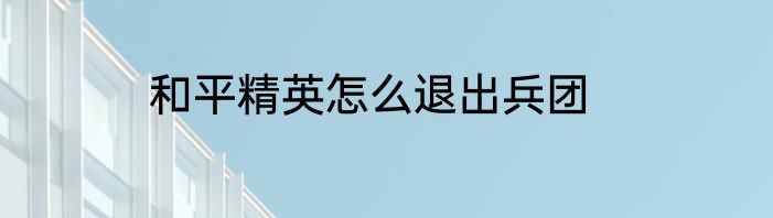 和平精英怎么退出兵团