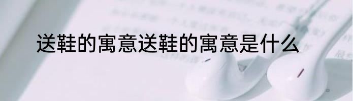 送鞋的寓意送鞋的寓意是什么