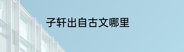 子轩出自古文哪里