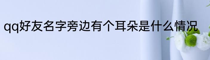 qq好友名字旁边有个耳朵是什么情况