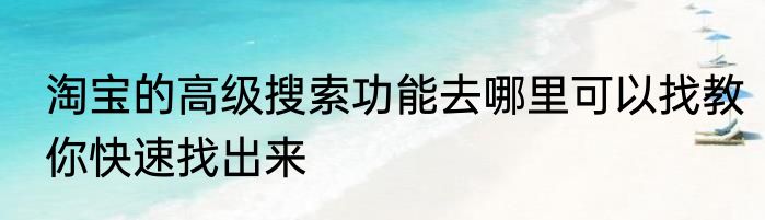 淘宝的高级搜索功能去哪里可以找教你快速找出来