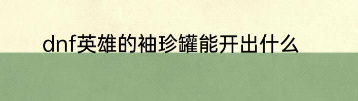dnf英雄的袖珍罐能开出什么