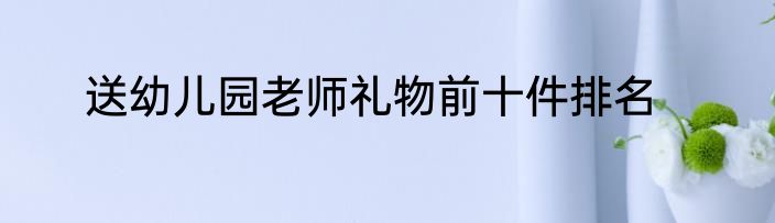 送幼儿园老师礼物前十件排名