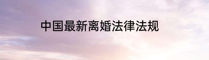 中国最新离婚法律法规
