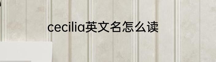 cecilia英文名怎么读