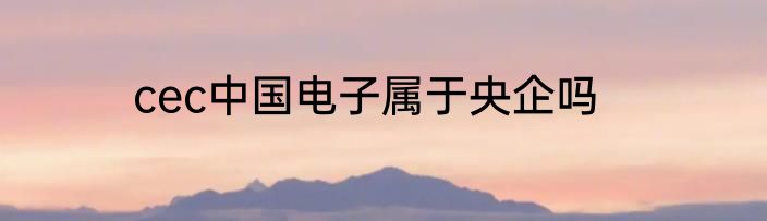 cec中国电子属于央企吗