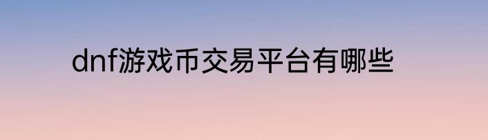 dnf游戏币交易平台有哪些