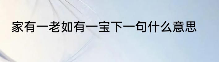 家有一老如有一宝下一句什么意思
