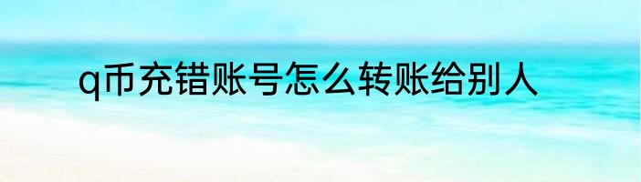 q币充错账号怎么转账给别人