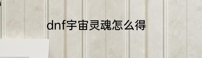 dnf宇宙灵魂怎么得