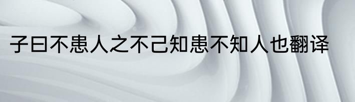 子曰不患人之不己知患不知人也翻译