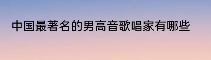 中国最著名的男高音歌唱家有哪些
