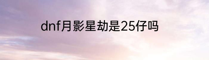 dnf月影星劫是25仔吗