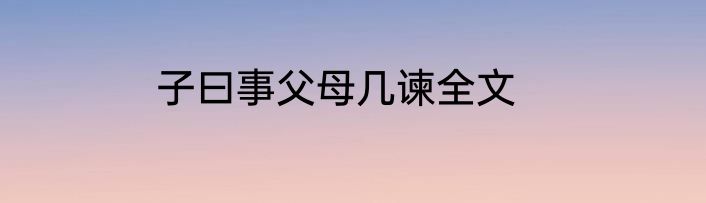 子曰事父母几谏全文