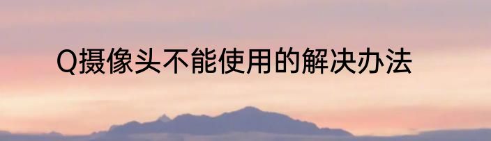 Q摄像头不能使用的解决办法