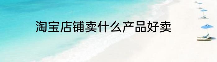 淘宝店铺卖什么产品好卖