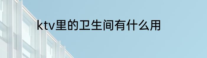 ktv里的卫生间有什么用